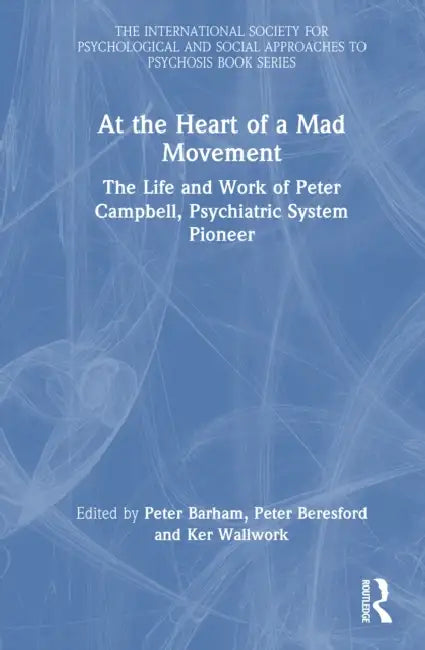 At the Heart of a Mad Movement: The Life and Work of Peter Campbell, Psychiatric System Pioneer by Peter Barham, Peter Beresford, Ker Wallwork