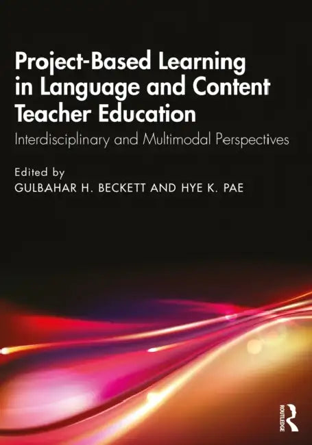 Project-Based Learning in Language and Content Teacher Education: Interdisciplinary and Multimodal Perspectives by Gulbahar H. Beckett, Hye K. Pae