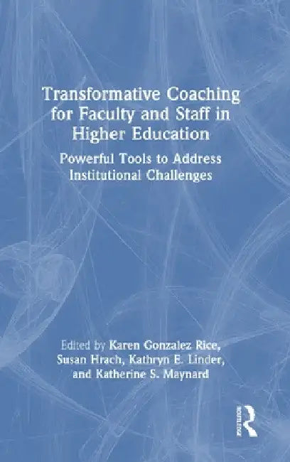 Transformative Coaching for Faculty and Staff in Higher Education: Powerful Tools to Address Institutional Challenges by Karen Gonzalez Rice