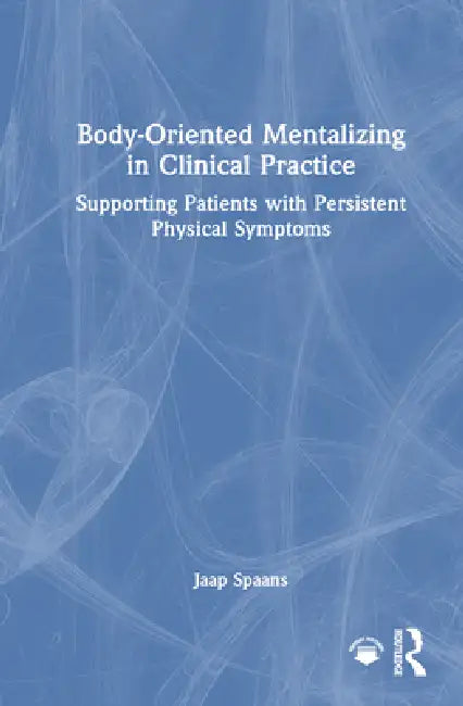 Body-Oriented Mentalizing in Clinical Practice: Supporting Patients with Persistent Physical Symptoms by Jaap Spaans