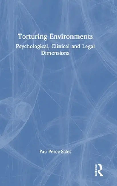 Torturing Environments: Psychological, Clinical and Legal Dimensions by Pau Pérez-Sales