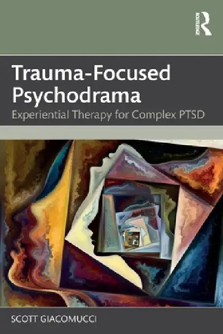 Trauma-Focused Psychodrama: Experiential Therapy for Complex PTSD by Scott Giacomucci