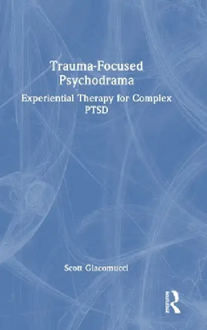 Trauma-Focused Psychodrama: Experiential Therapy for Complex PTSD by Scott Giacomucci