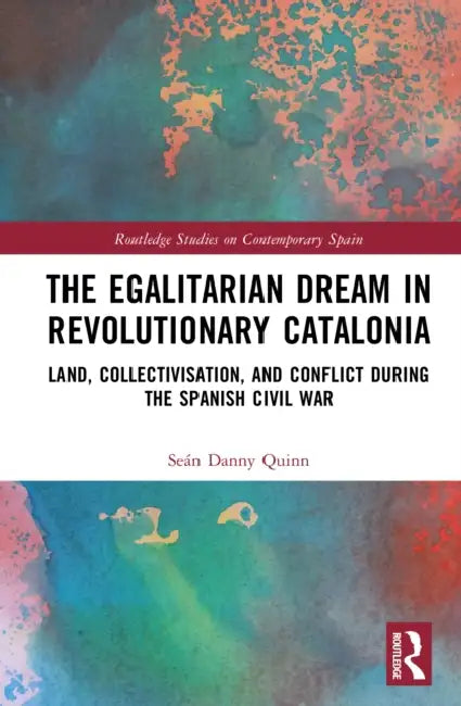 The Egalitarian Dream in Revolutionary Catalonia: Land, Collectivisation, and Conflict During the Spanish Civil War by Seán Danny Quinn