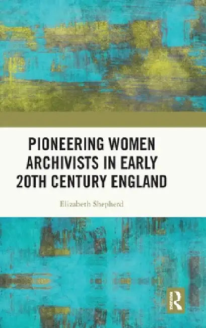 Pioneering Women Archivists in Early 20th Century England by Elizabeth Shepherd