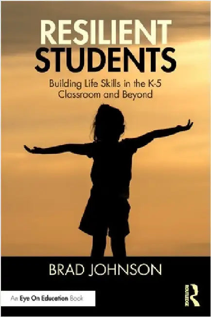 Resilient Students: Building Life Skills in the K-5 Classroom and Beyond by Brad Johnson