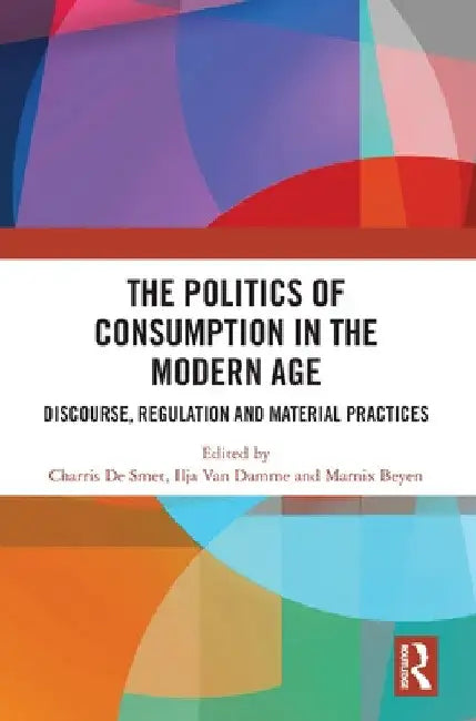 The Politics of Consumption in the Modern Age: Discourse, Regulation and Material Practices by Charris de Smet