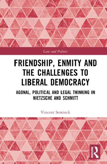 Friendship, Enmity and the Challenges to Liberal Democracy: Agonal, Political and Legal Thinking in Nietzsche and Schmitt by Vincent Seminck