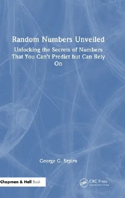 Random Numbers Unveiled: The Secrets of Numbers That You Can't Predict But Can Rely on by George Szpiro