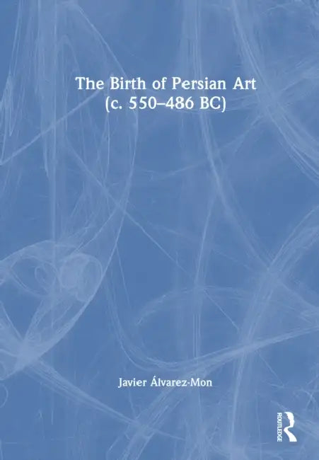 The Birth of Persian Art (c. 550-486 BC) by Javier Álvarez-Mon