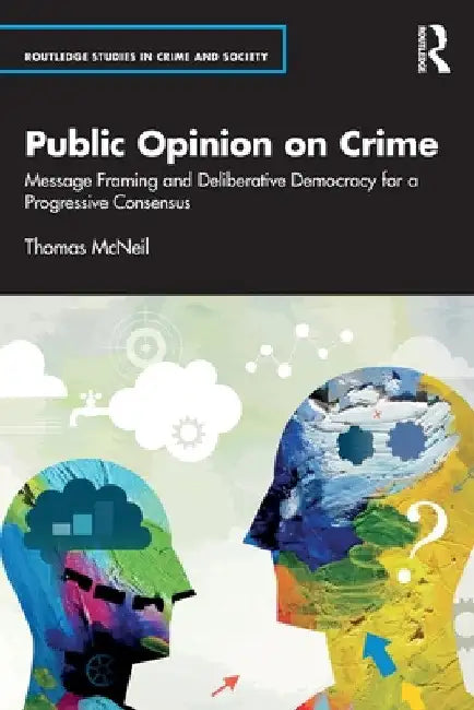 Public Opinion on Crime: Message Framing and Deliberative Democracy for a Progressive Consensus by Thomas McNeil
