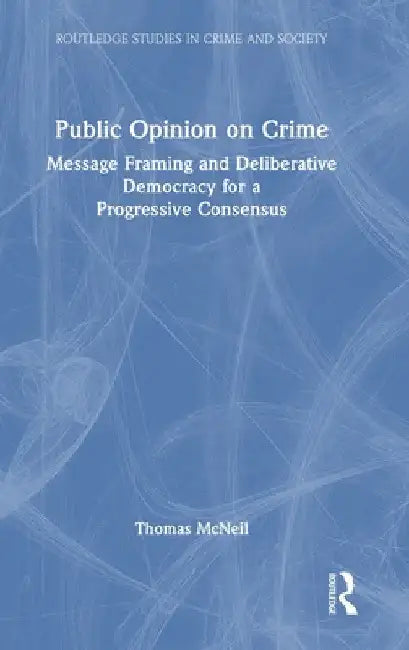 Public Opinion on Crime: Message Framing and Deliberative Democracy for a Progressive Consensus by Thomas McNeil