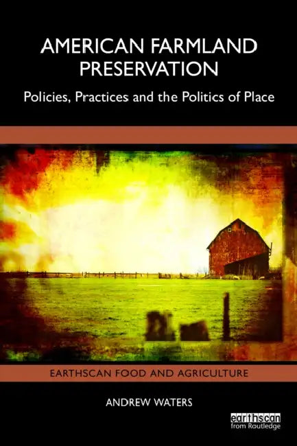 American Farmland Preservation: Policies, Practices, and the Politics of Place by Andrew Waters