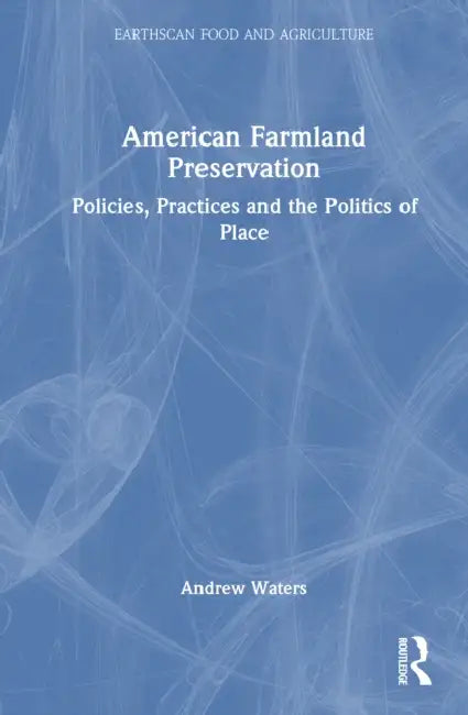 American Farmland Preservation: Policies, Practices, and the Politics of Place by Andrew Waters