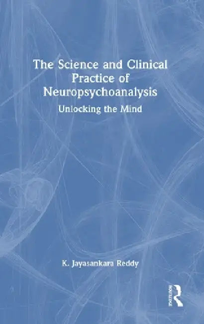 The Science and Clinical Practice of Neuropsychoanalysis: Unlocking the Mind by K. Jayasankara Reddy