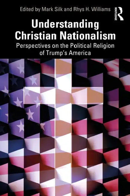 Understanding Christian Nationalism: Perspectives on the Political Religion of Trump's America by Mark Silk, Rhys H. Williams