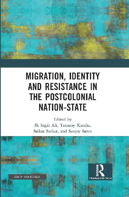 Migration Identity and Resistance in the Postcolonial Nation-State by S K Sagir Ali/Saikat Sarkar/Tanmoy Kundu