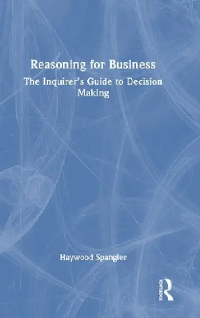 Reasoning for Business: The Inquirer's Guide to Decision Making by Haywood Spangler