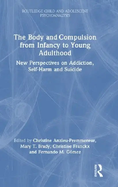 The Body and Compulsion from Infancy to Young Adulthood: New Perspectives on Addiction, Self-Harm and Suicide by Christine Anzieu-Premmereur, Mary T. Brady, Christine Franckx