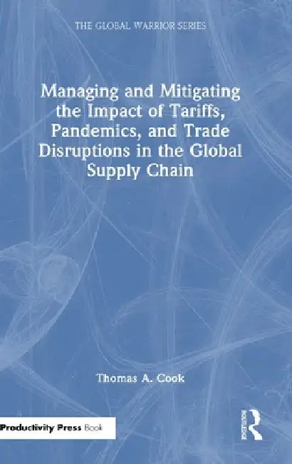 Managing and Mitigating the Impact of Tariffs, Pandemics, and Trade Disruptions in the Global Supply Chain by Thomas Cook