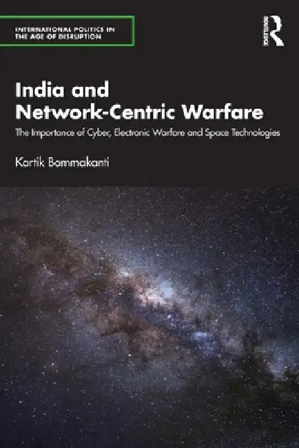India and Network-Centric Warfare: The Importance of Cyber, Electronic Warfare and Space Technologies by Kartik Bommakanti