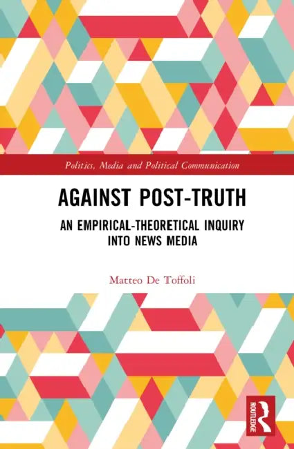 Against Post-Truth: An Empirical-Theoretical Inquiry into News Media by Matteo de Toffoli