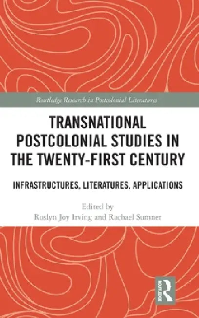 Transnational Postcolonial Studies in the Twenty-First Century: Infrastructures, Literatures, Applications by Roslyn Joy Irving, Rachael Sumner