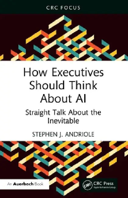 How Executives Should Think about AI: Straight Talk about the Inevitable by Stephen J. Andriole
