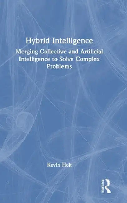 Hybrid Intelligence: Merging Collective and Artificial Intelligence to Solve Complex Problems by Kevin Holt