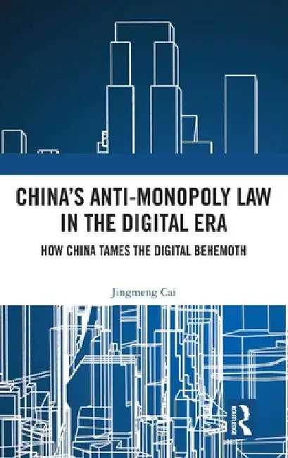 China's Anti-Monopoly Law in the Digital Era: How China Tames the Digital Behemoth by Jingmeng Cai