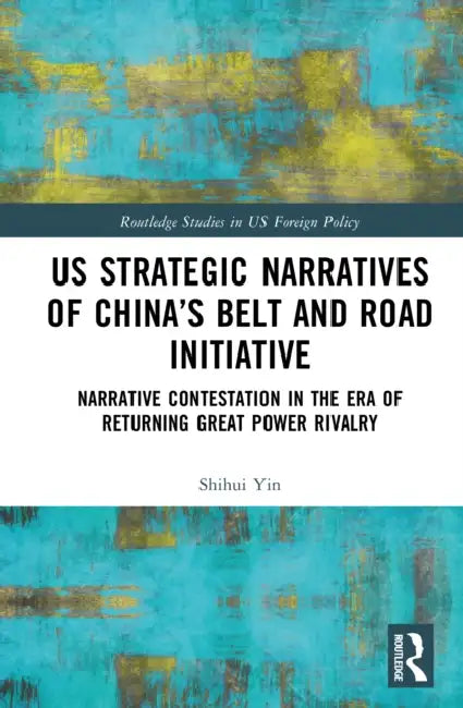 US Strategic Narratives of China’s Belt and Road Initiative by Shihui Yin