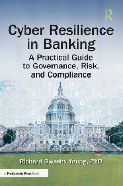 Cyber Resilience in Banking: A Practical Guide to Governance, Risk, and Compliance by Richard Gwashy Young Phd