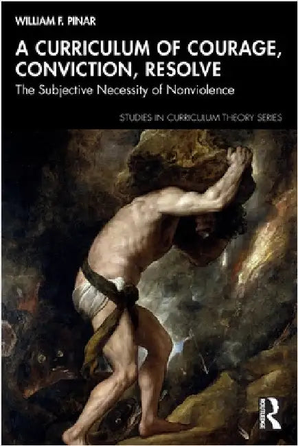 A Curriculum of Courage, Conviction, Resolve: The Subjective Necessity of Nonviolence by William F. Pinar