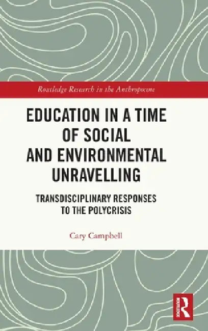 Education in a Time of Social and Environmental Unravelling: Transdisciplinary Responses to the Polycrisis by Cary Campbell