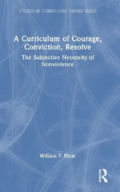 A Curriculum of Courage, Conviction, Resolve: The Subjective Necessity of Nonviolence by William F. Pinar
