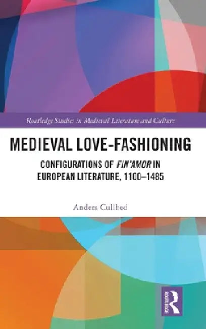 Medieval Love-Fashioning: Configurations of Fin'amor in European Literature, 1100-1485 by Anders Cullhed