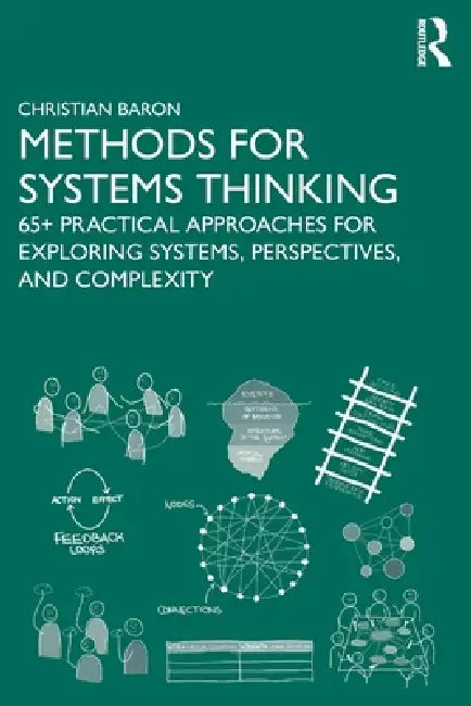 Methods for Systems Thinking: 65+ Practical Approaches for Exploring Systems, Perspectives, and Complexity by Christian Baron