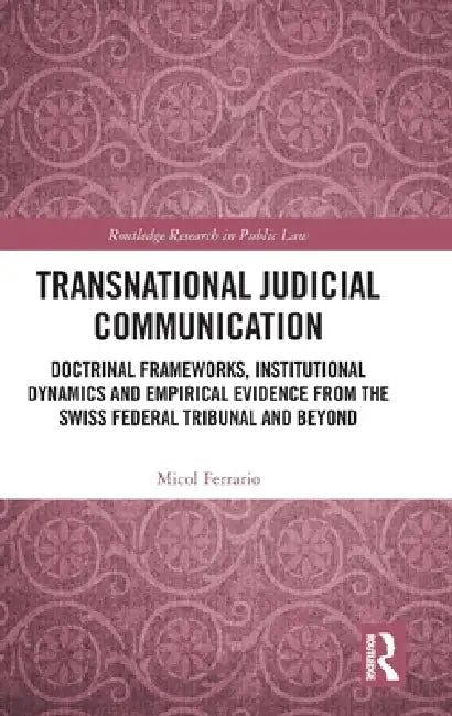 Transnational Judicial Communication: Doctrinal Frameworks, Institutional Dynamics And Empirical Evidence From The Swiss Federal Tribunal And Beyond by Micol Ferrario