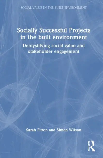 Socially Successful Projects in the built environment: Demystifying social value and stakeholder engagement by Sarah Fitton, Simon Wilson