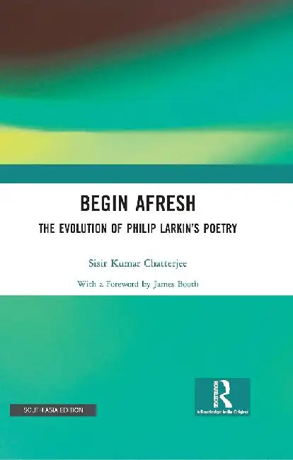 Begin Afresh: The Evolution of Philip Larkinâ€™s Poetry by Sisir Kumar Chatterjee