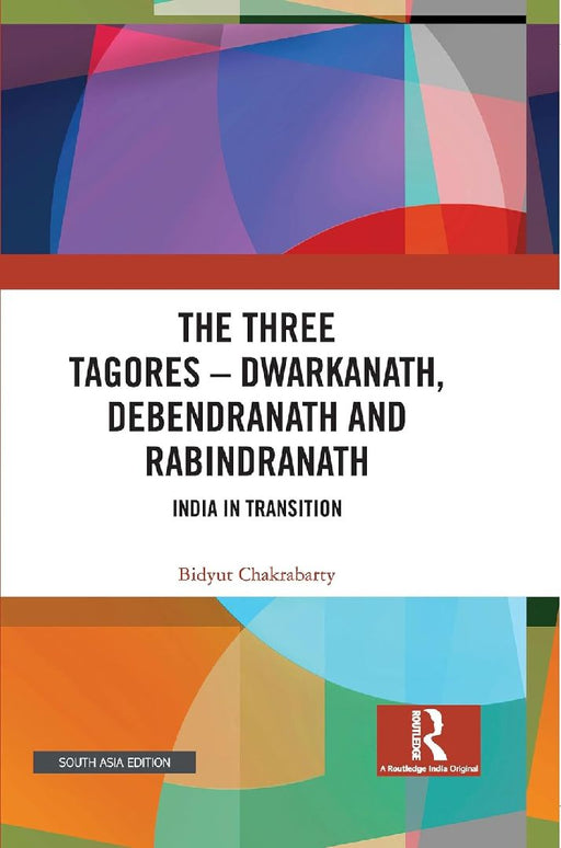 The Three Tagores—Dwarkanath Debendranath and Rabindranath: India in Transition by Bidyut Chakrabarty