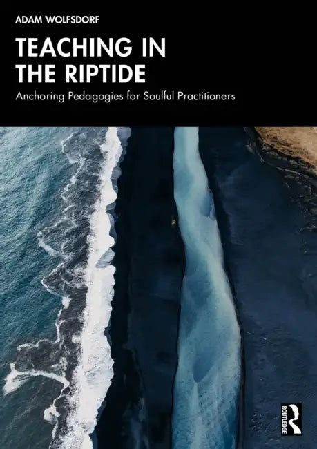 Teaching in the Riptide: Anchoring Pedagogies for Soulful Practitioners by Adam Wolfsdorf