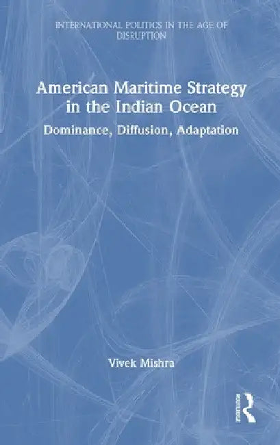 American Maritime Strategy in the Indian Ocean: Dominance, Diffusion, Adaptation by Vivek Mishra