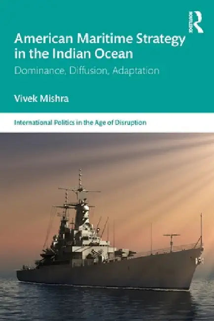 American Maritime Strategy in the Indian Ocean: Dominance, Diffusion, Adaptation by Vivek Mishra