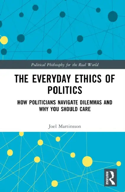 The Everyday Ethics of Politics: How Politicians Navigate Dilemmas and Why You Should Care by Joel Martinsson
