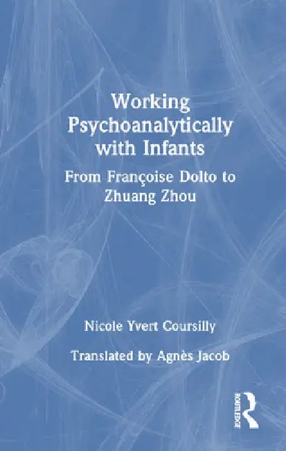 Working Psychoanalytically With Infants: From Françoise Dolto To Zhuang Zhou by Nicole Yvert Coursilly