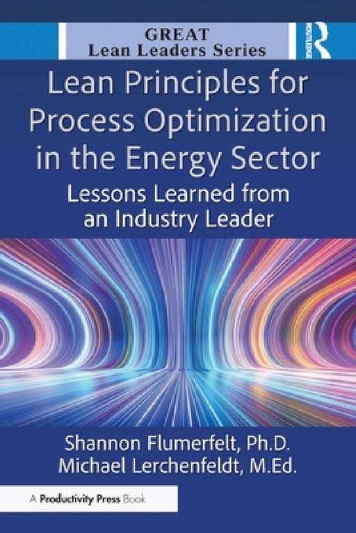 Lean Principles for Process Optimization in the Energy Sector: Lessons Learned from an Industry Leader by Shannon Flumerfelt Phd, Michael Lerchenfeldt M. Ed