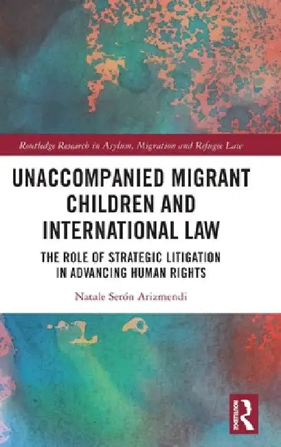 Unaccompanied Migrant Children and International Law: The Role of Strategic Litigation in Advancing Human Rights by Natale Serón Arizmendi