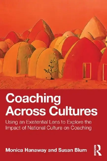 Coaching Across Cultures: Using an Existential Lens to Explore the Impact of National Culture on Coaching by Monica Hanaway, Susan Blum