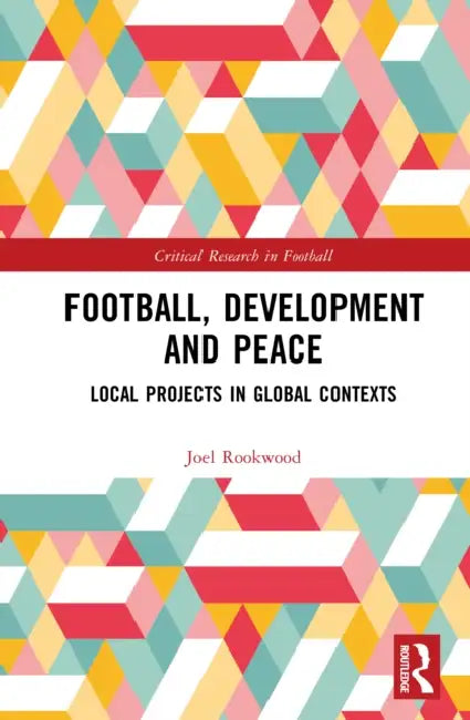 Football, Development and Peace: Local Projects in Global Contexts by Joel Rookwood